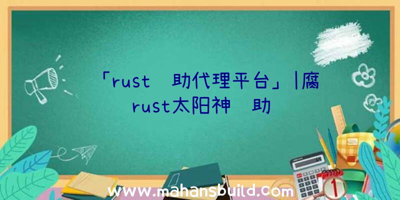 「rust辅助代理平台」|腐蚀rust太阳神辅助